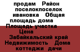 продам › Район ­ поселокпоселок ивановка › Общая площадь дома ­ 27 › Площадь участка ­ 11 › Цена ­ 650 000 - Забайкальский край Недвижимость » Дома, коттеджи, дачи продажа   . Забайкальский край